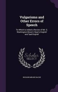 Cover image for Vulgarisms and Other Errors of Speech: To Which Is Added a Review of Mr. G. Washington Moon's 'Dean's English' and 'Bad English