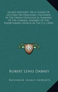 Cover image for Sacred Rhetoric or a Course of Lectures on Preaching, Delivered in the Union Theological Seminary of the General Assembly of the Presbyterian Church in the U.S. (1870)