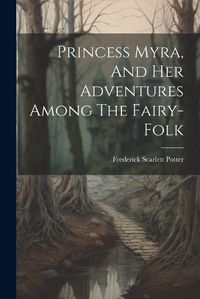 Cover image for Princess Myra, And Her Adventures Among The Fairy-folk