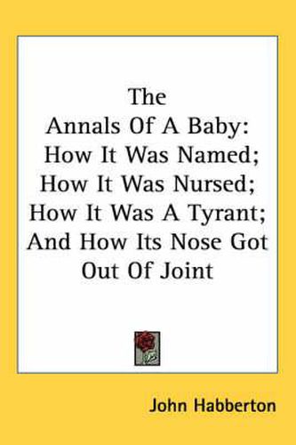 Cover image for The Annals of a Baby: How It Was Named; How It Was Nursed; How It Was a Tyrant; And How Its Nose Got Out of Joint