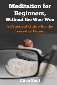 Cover image for Meditation for Beginners, Without the Woo-Woo: A Beginners Guide for the Everyday Person
