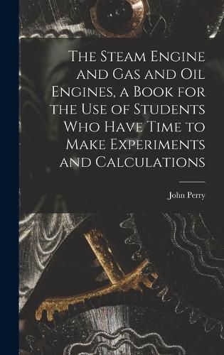 The Steam Engine and gas and oil Engines, a Book for the use of Students who Have Time to Make Experiments and Calculations