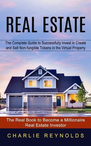 Cover image for Real Estate: The Complete Guide to Successfully Invest in Create and Sell Non-fungible Tokens in the Virtual Property (The Real Book to Become a Millionaire Real Estate Investor)