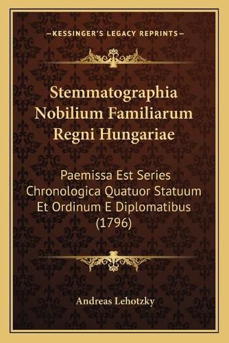 Stemmatographia Nobilium Familiarum Regni Hungariae: Paemissa Est Series Chronologica Quatuor Statuum Et Ordinum E Diplomatibus (1796)