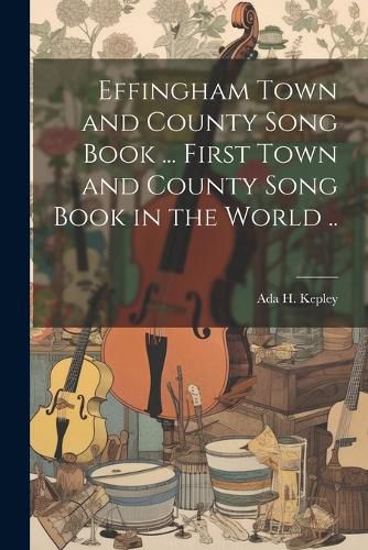 Cover image for Effingham Town and County Song Book ... First Town and County Song Book in the World ..