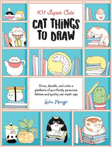 101 Super Cute Cat Things to Draw: Draw, doodle, and color a plethora of purrfectly pawsome felines and quirky cat mash-ups