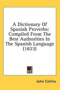 Cover image for A Dictionary of Spanish Proverbs: Compiled from the Best Authorities in the Spanish Language (1823)