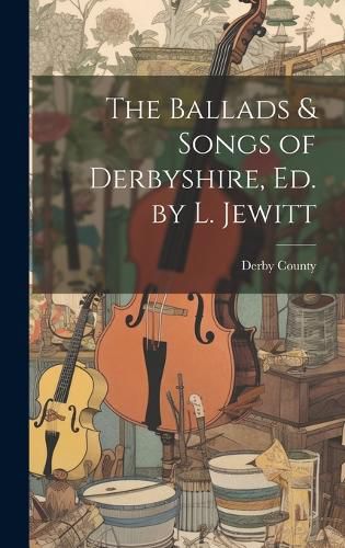 Cover image for The Ballads & Songs of Derbyshire, Ed. by L. Jewitt
