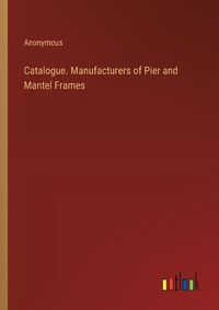 Cover image for Catalogue. Manufacturers of Pier and Mantel Frames