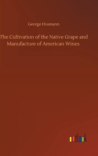 Cover image for The Cultivation of the Native Grape and Manufacture of American Wines