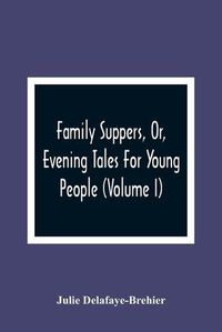 Cover image for Family Suppers, Or, Evening Tales For Young People: In Which Instruction Is Blended With Amusement (Volume I)