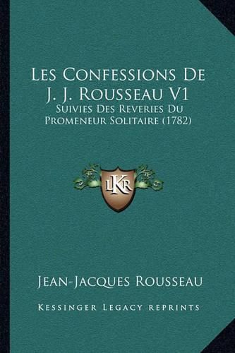 Les Confessions de J. J. Rousseau V1: Suivies Des Reveries Du Promeneur Solitaire (1782)