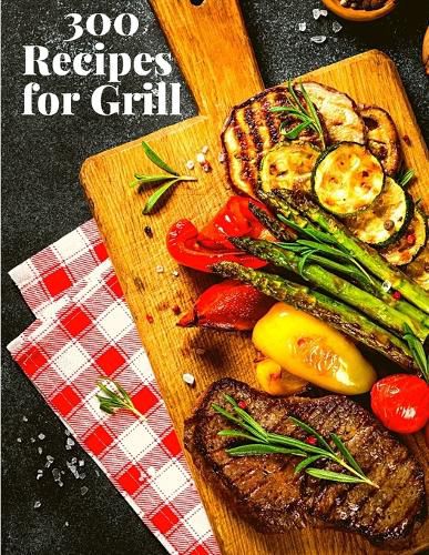 Cover image for 300 Recipes for Grill: The Complete Guide with 300 Tasty Recipes for Beginners and Advanced User