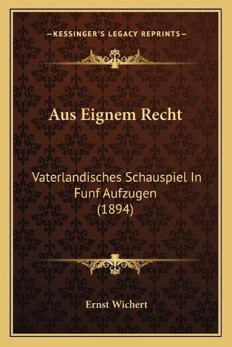 Aus Eignem Recht: Vaterlandisches Schauspiel in Funf Aufzugen (1894)