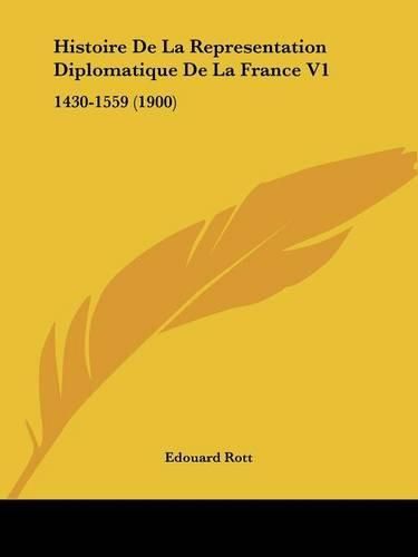 Histoire de La Representation Diplomatique de La France V1: 1430-1559 (1900)