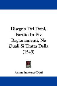 Cover image for Disegno Del Doni, Partito In Piv Ragionamenti, Ne Quali Si Tratta Della (1549)