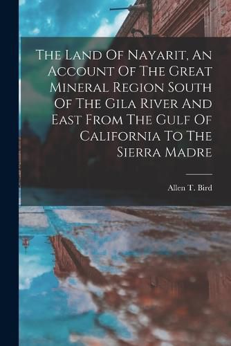 Cover image for The Land Of Nayarit, An Account Of The Great Mineral Region South Of The Gila River And East From The Gulf Of California To The Sierra Madre