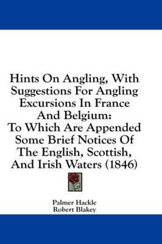 Cover image for Hints on Angling, with Suggestions for Angling Excursions in France and Belgium: To Which Are Appended Some Brief Notices of the English, Scottish, and Irish Waters (1846)