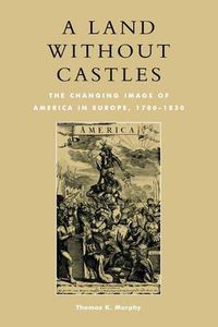 Cover image for A Land without Castles: The Changing Image of America in Europe, 1780-1830