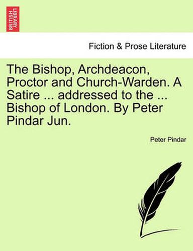 The Bishop, Archdeacon, Proctor and Church-Warden. a Satire ... Addressed to the ... Bishop of London. by Peter Pindar Jun.