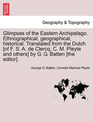 Glimpses of the Eastern Archipelago. Ethnographical, Geographical, Historical. Translated from the Dutch [Of F. S. A. de Clercq, C. M. Pleyte and Others] by G. G. Batten [The Editor].