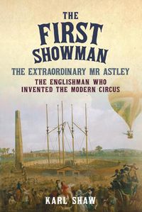 Cover image for The First Showman: The Extraordinary Mr Astley, The Englishman Who Invented the Modern Circus