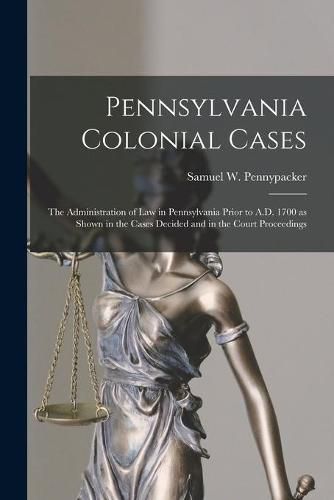 Cover image for Pennsylvania Colonial Cases: the Administration of Law in Pennsylvania Prior to A.D. 1700 as Shown in the Cases Decided and in the Court Proceedings