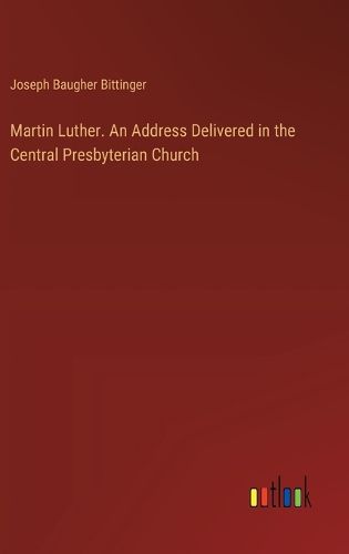 Martin Luther. An Address Delivered in the Central Presbyterian Church