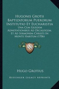 Cover image for Hugonis Grotii Baptizatorum Puerorum Institutio Et Eucharistia: Una Cum Ejusdem Adnotationibus Ad Decalogum, Et Ad Sermonem Christi in Monte Habitum (1706)