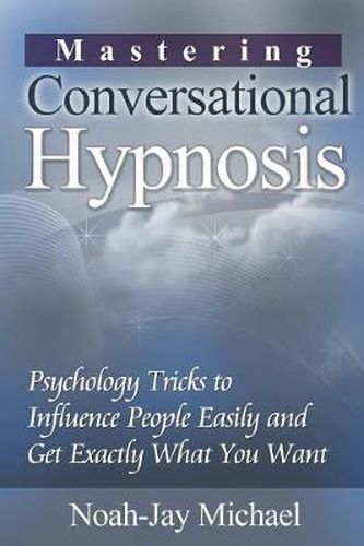 Mastering Conversational Hypnosis: Psychology Tricks to Influence People Easily and Get Exactly What You Want