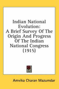 Cover image for Indian National Evolution: A Brief Survey of the Origin and Progress of the Indian National Congress (1915)