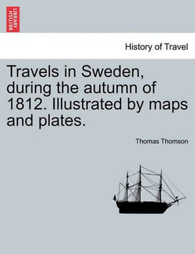 Cover image for Travels in Sweden, during the autumn of 1812. Illustrated by maps and plates.