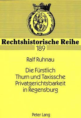 Die Fuerstlich Thurn Und Taxissche Privatgerichtsbarkeit in Regensburg: Ein Kuriosum Der Deutschen Rechtsgeschichte