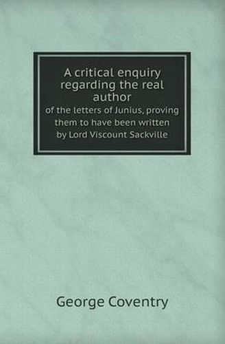 Cover image for A Critical Enquiry Regarding the Real Author of the Letters of Junius, Proving Them to Have Been Written by Lord Viscount Sackville