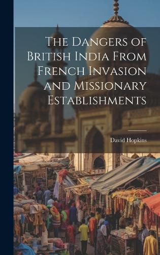 Cover image for The Dangers of British India From French Invasion and Missionary Establishments