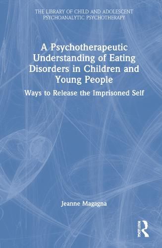 Cover image for A Psychotherapeutic Understanding of Eating Disorders in Children and Young People: Ways to Release the Imprisoned Self