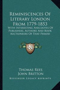 Cover image for Reminiscences of Literary London from 1779-1853: With Interesting Anecdotes of Publishers, Authors and Book Auctioneers of That Period