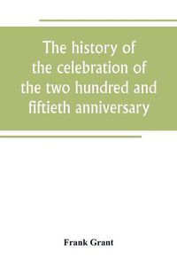 Cover image for The history of the celebration of the two hundred and fiftieth anniversary of the incorporation of the town of Westfield, Massachusetts, August 31, September 1, 2, 3, 1919, and appendix with reminiscences of the last half-century