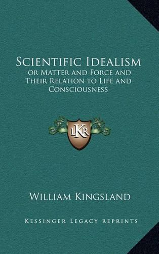 Scientific Idealism: Or Matter and Force and Their Relation to Life and Consciousness