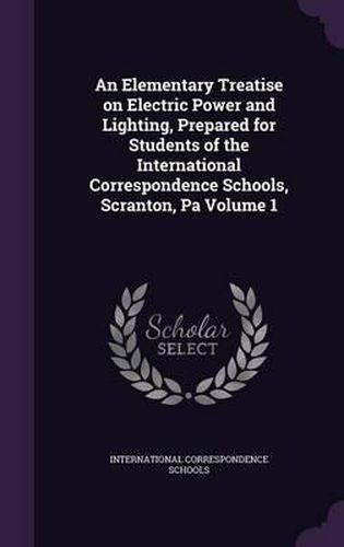 Cover image for An Elementary Treatise on Electric Power and Lighting, Prepared for Students of the International Correspondence Schools, Scranton, Pa Volume 1