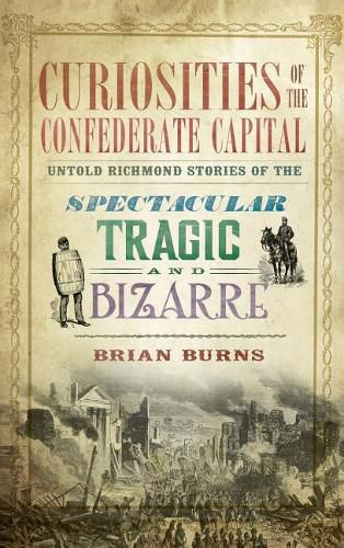 Curiosities of the Confederate Capital: Untold Richmond Stories of the Spectacular, Tragic and Bizarre