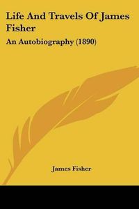 Cover image for Life and Travels of James Fisher: An Autobiography (1890)