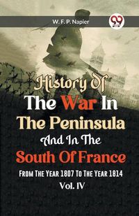 Cover image for History Of The War In The Peninsula And In The South Of France From The Year 1807 To The Year 1814 Vol. lV