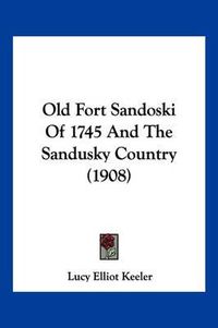 Cover image for Old Fort Sandoski of 1745 and the Sandusky Country (1908)