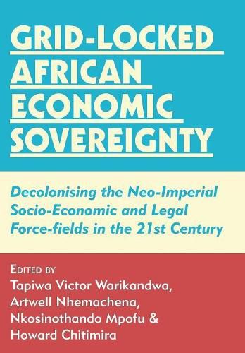 Grid-locked African Economic Sovereignty: Decolonising the Neo-Imperial Socio-Economic and Legal Force-fields in the 21st Century