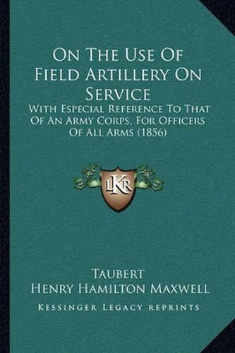 Cover image for On the Use of Field Artillery on Service: With Especial Reference to That of an Army Corps, for Officers of All Arms (1856)