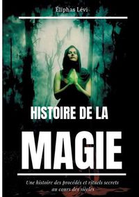 Cover image for Histoire de la Magie: Une histoire des procedes et rituels secrets au cours des siecles (edition integrale: 7 livres)