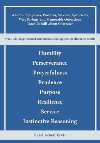 What the Scriptures, Proverbs, Maxims, Aphorisms, Wise Sayings, and Memorable Quotations Teach Us Still About Character: Humility, Perseverance, Prayerfulness, Prudence, Purpose, Resilience, Service, and Instinctive Reasoning