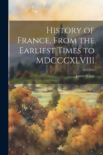 History of France, From the Earliest Times to MDCCCXLVIII