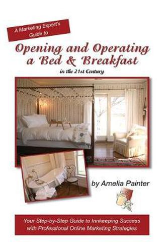 Cover image for Opening and Operating a Bed & Breakfast in the 21st Century: Your Step-By-Step Guide to Inn Keeping Success with Professional Online Marketing Strategies